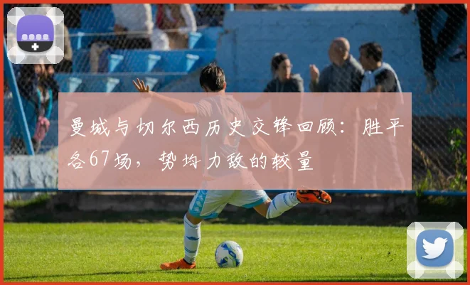 曼城与切尔西历史交锋回顾：胜平各67场，势均力敌的较量