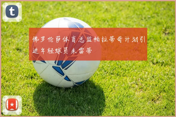 佛罗伦萨体育总监帕拉蒂奇计划引进年轻球员米雷蒂