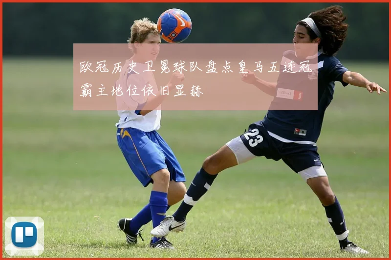 欧冠历史卫冕球队盘点皇马五连冠霸主地位依旧显赫