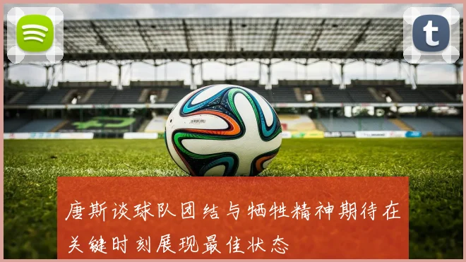 唐斯谈球队团结与牺牲精神期待在关键时刻展现最佳状态