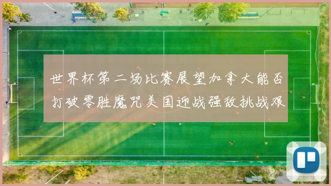 世界杯第二场比赛展望加拿大能否打破零胜魔咒美国迎战强敌挑战艰巨