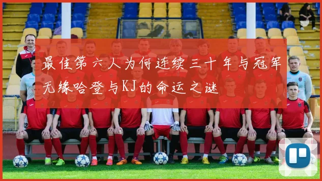 最佳第六人为何连续三十年与冠军无缘哈登与KJ的命运之谜