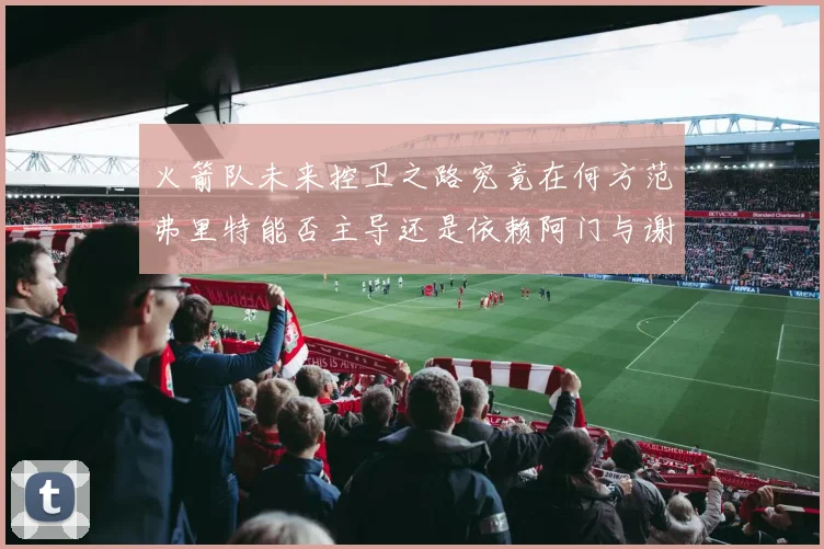 火箭队未来控卫之路究竟在何方范弗里特能否主导还是依赖阿门与谢泼德的表现