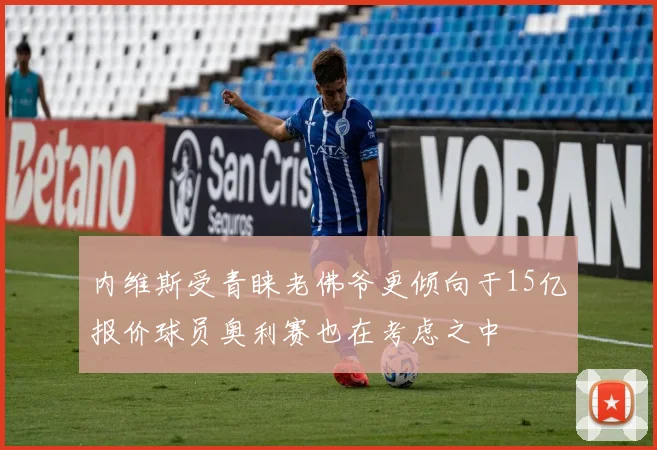 内维斯受青睐老佛爷更倾向于15亿报价球员奥利赛也在考虑之中