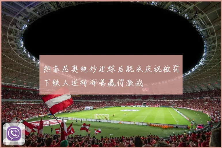 热菲尼奥绝妙进球后脱衣庆祝被罚下铁人逆转海港赢得激战